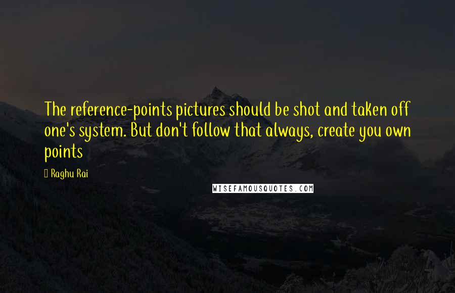 Raghu Rai Quotes: The reference-points pictures should be shot and taken off one's system. But don't follow that always, create you own points