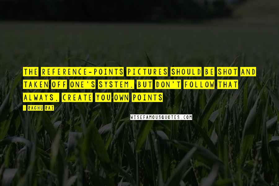 Raghu Rai Quotes: The reference-points pictures should be shot and taken off one's system. But don't follow that always, create you own points