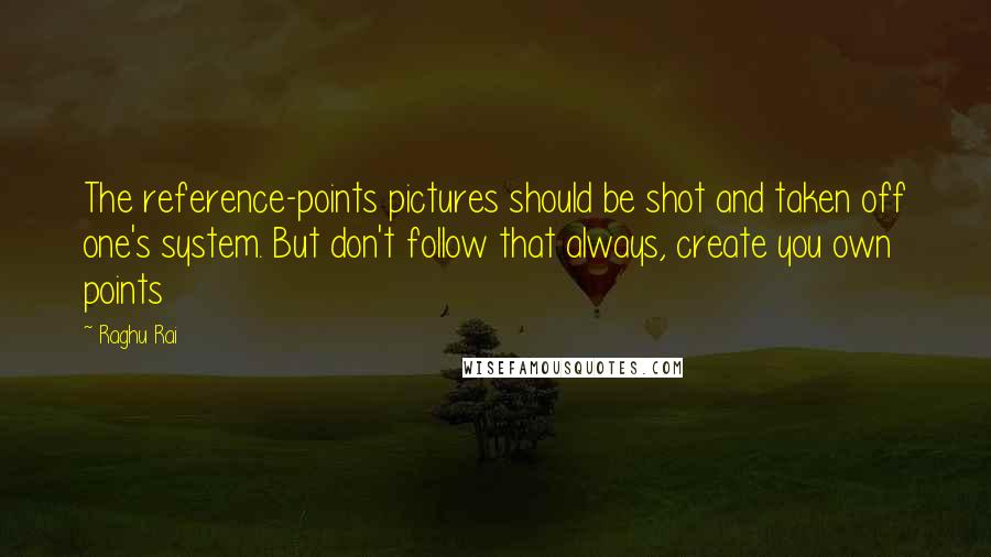 Raghu Rai Quotes: The reference-points pictures should be shot and taken off one's system. But don't follow that always, create you own points