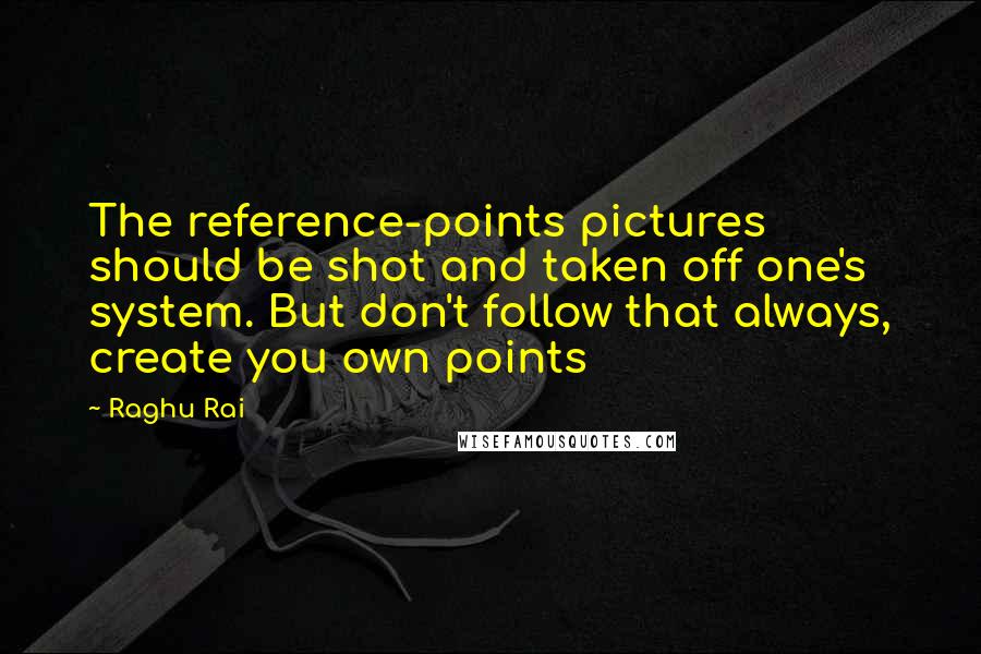 Raghu Rai Quotes: The reference-points pictures should be shot and taken off one's system. But don't follow that always, create you own points