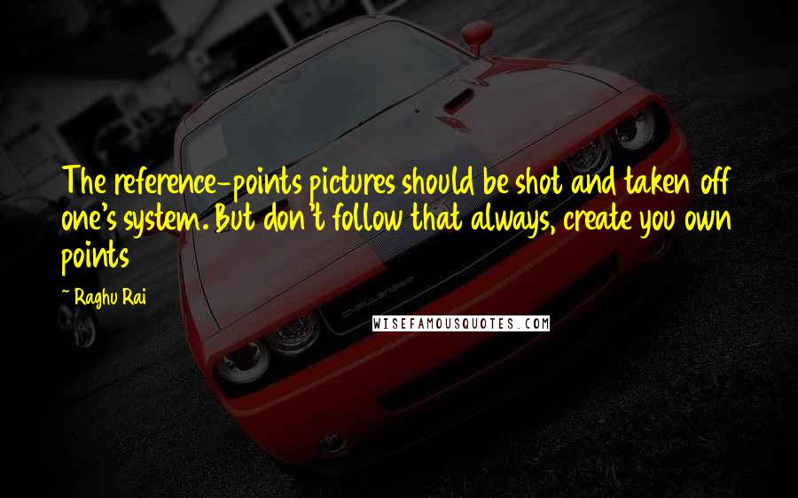 Raghu Rai Quotes: The reference-points pictures should be shot and taken off one's system. But don't follow that always, create you own points