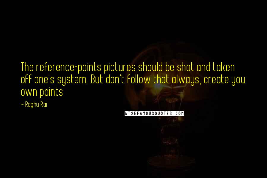 Raghu Rai Quotes: The reference-points pictures should be shot and taken off one's system. But don't follow that always, create you own points