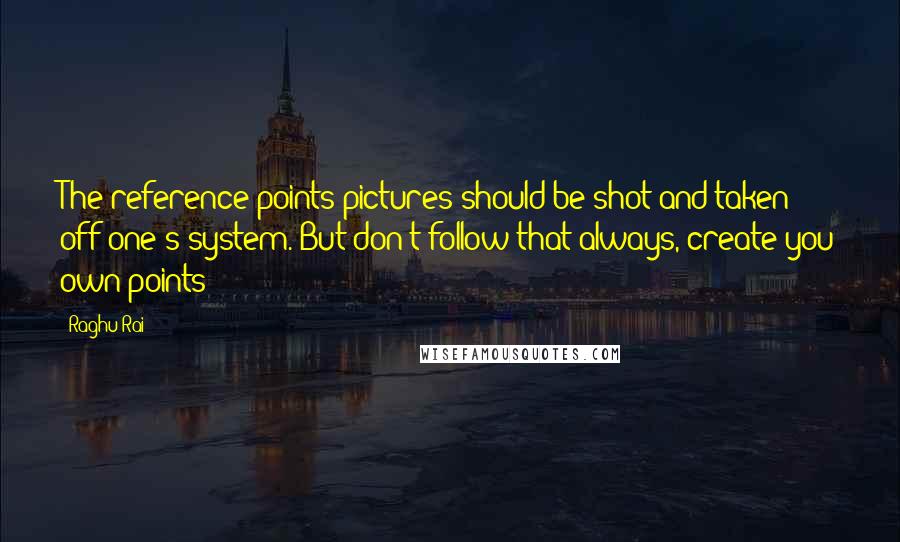 Raghu Rai Quotes: The reference-points pictures should be shot and taken off one's system. But don't follow that always, create you own points
