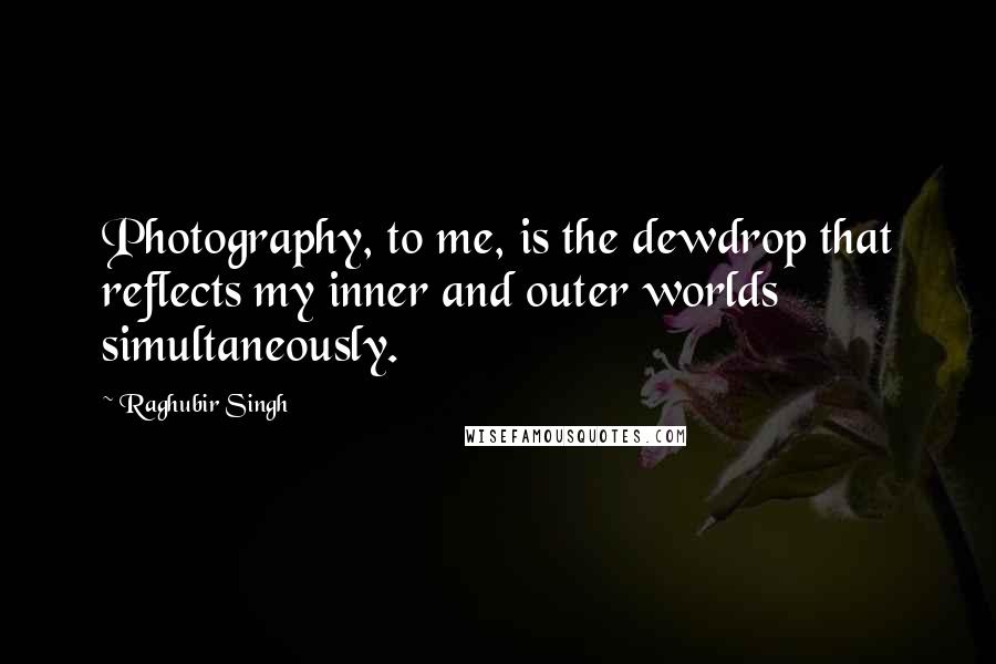 Raghubir Singh Quotes: Photography, to me, is the dewdrop that reflects my inner and outer worlds simultaneously.