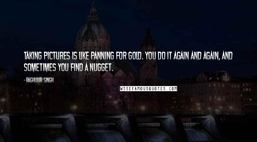 Raghubir Singh Quotes: Taking pictures is like panning for gold. You do it again and again, and sometimes you find a nugget.