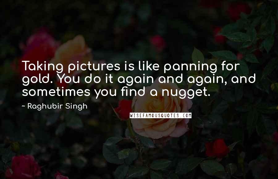 Raghubir Singh Quotes: Taking pictures is like panning for gold. You do it again and again, and sometimes you find a nugget.