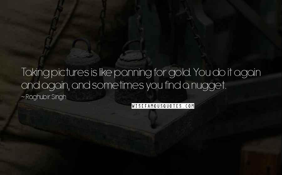 Raghubir Singh Quotes: Taking pictures is like panning for gold. You do it again and again, and sometimes you find a nugget.