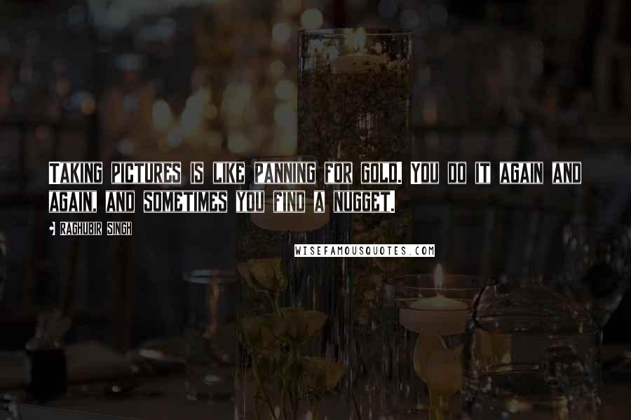 Raghubir Singh Quotes: Taking pictures is like panning for gold. You do it again and again, and sometimes you find a nugget.