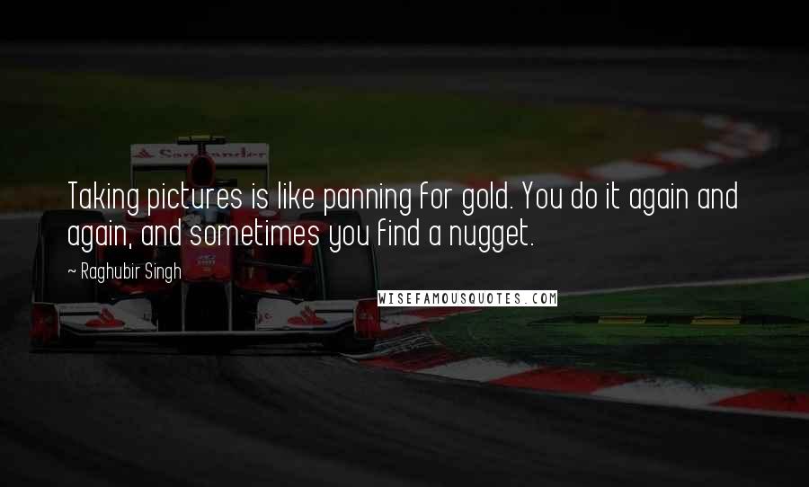 Raghubir Singh Quotes: Taking pictures is like panning for gold. You do it again and again, and sometimes you find a nugget.