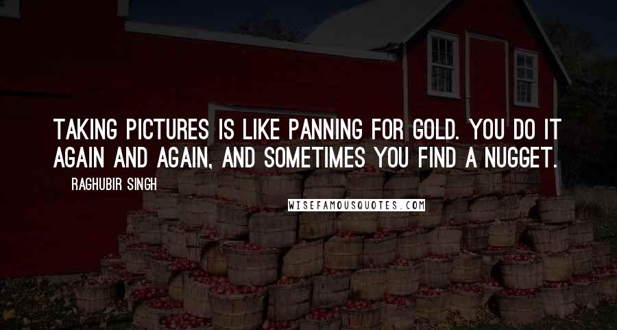 Raghubir Singh Quotes: Taking pictures is like panning for gold. You do it again and again, and sometimes you find a nugget.