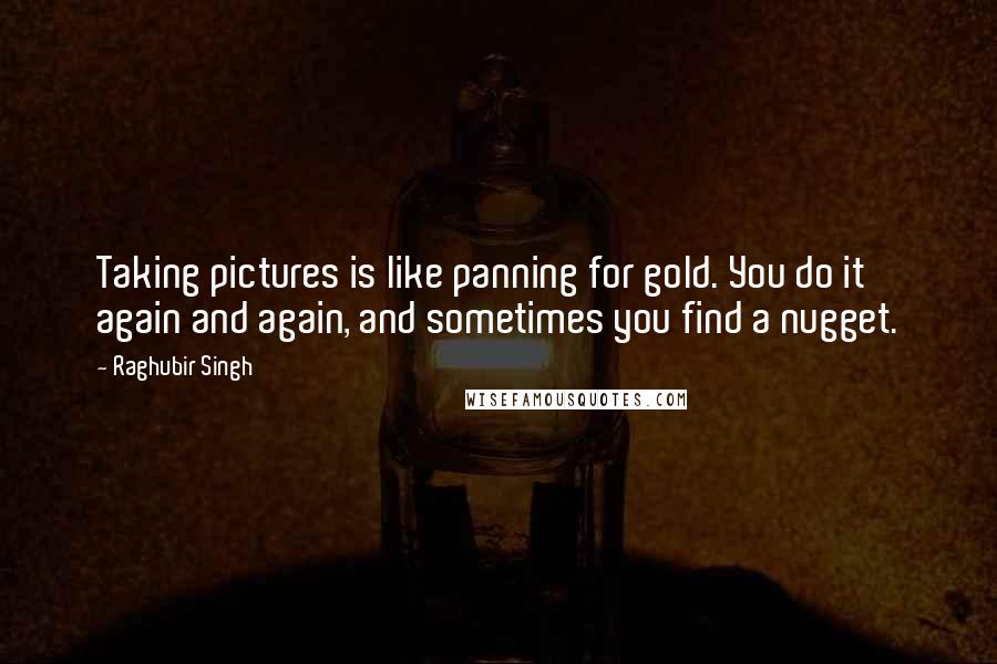 Raghubir Singh Quotes: Taking pictures is like panning for gold. You do it again and again, and sometimes you find a nugget.