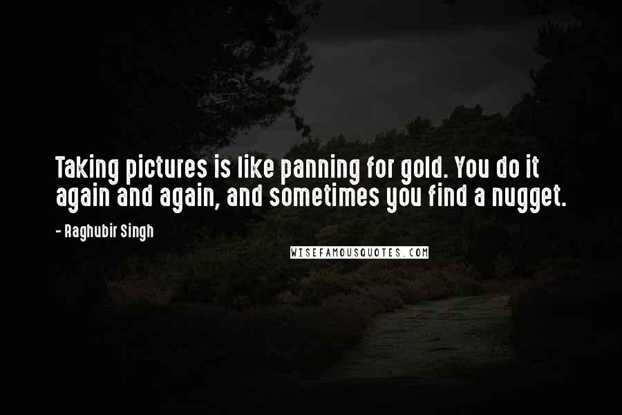 Raghubir Singh Quotes: Taking pictures is like panning for gold. You do it again and again, and sometimes you find a nugget.