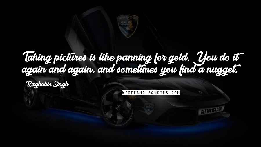 Raghubir Singh Quotes: Taking pictures is like panning for gold. You do it again and again, and sometimes you find a nugget.