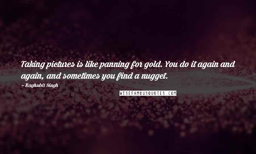 Raghubir Singh Quotes: Taking pictures is like panning for gold. You do it again and again, and sometimes you find a nugget.