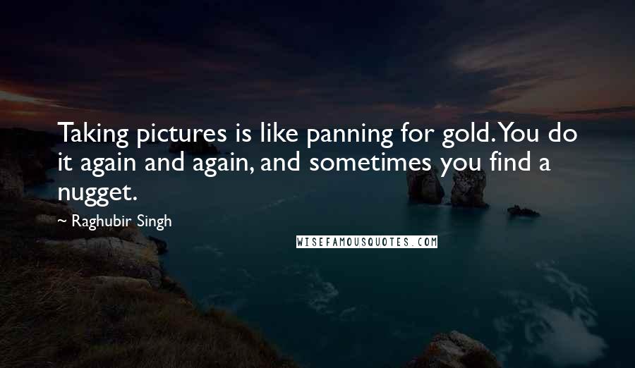 Raghubir Singh Quotes: Taking pictures is like panning for gold. You do it again and again, and sometimes you find a nugget.