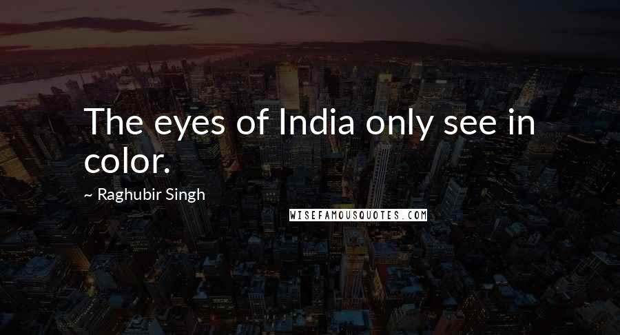 Raghubir Singh Quotes: The eyes of India only see in color.