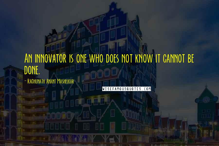 Raghunath Anant Mashelkar Quotes: An innovator is one who does not know it cannot be done.