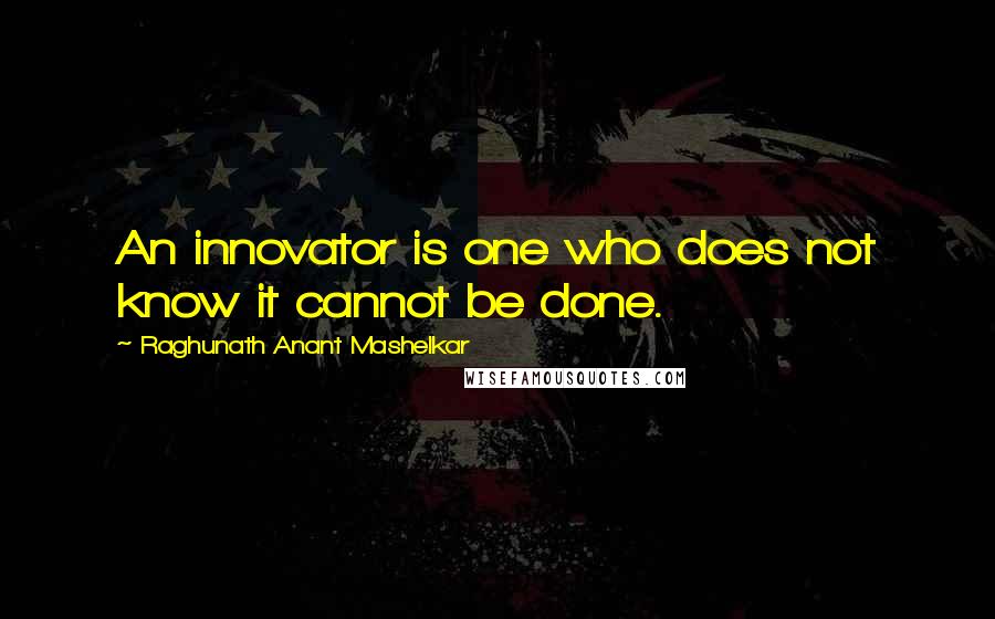 Raghunath Anant Mashelkar Quotes: An innovator is one who does not know it cannot be done.