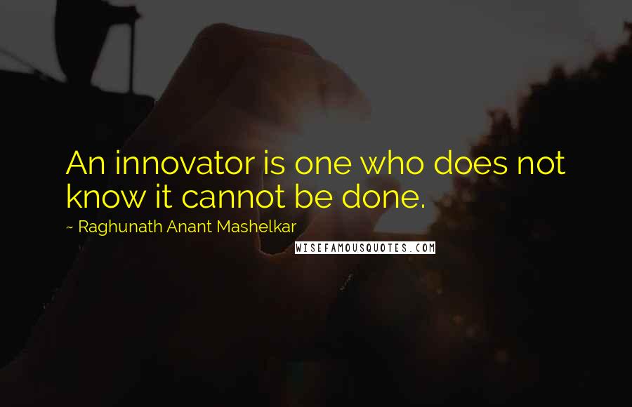 Raghunath Anant Mashelkar Quotes: An innovator is one who does not know it cannot be done.