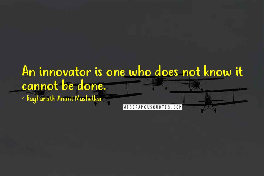 Raghunath Anant Mashelkar Quotes: An innovator is one who does not know it cannot be done.