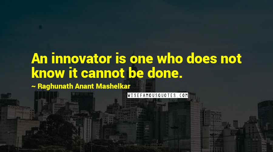 Raghunath Anant Mashelkar Quotes: An innovator is one who does not know it cannot be done.