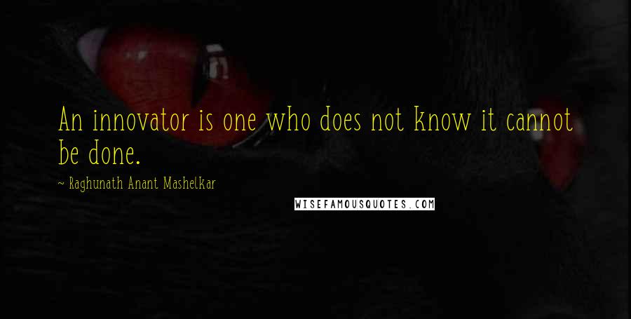 Raghunath Anant Mashelkar Quotes: An innovator is one who does not know it cannot be done.