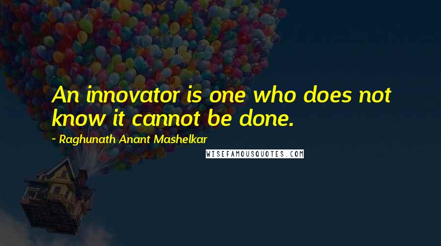 Raghunath Anant Mashelkar Quotes: An innovator is one who does not know it cannot be done.