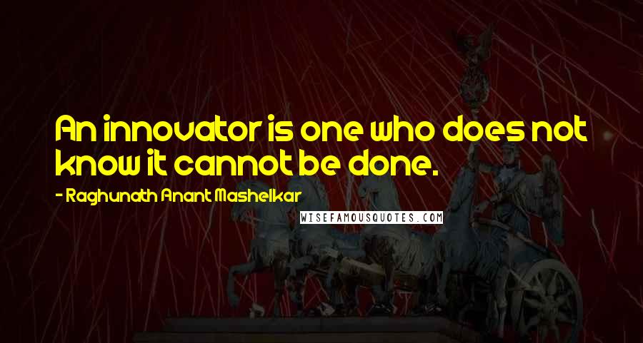 Raghunath Anant Mashelkar Quotes: An innovator is one who does not know it cannot be done.