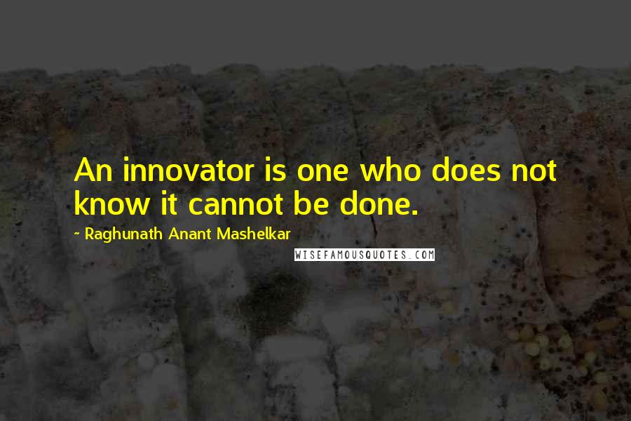 Raghunath Anant Mashelkar Quotes: An innovator is one who does not know it cannot be done.