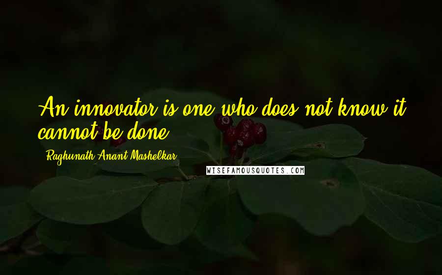 Raghunath Anant Mashelkar Quotes: An innovator is one who does not know it cannot be done.