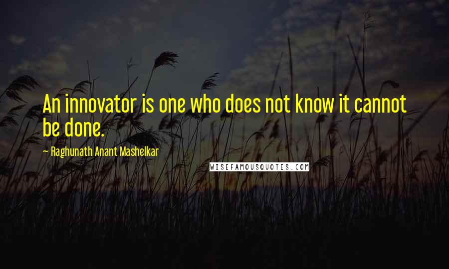 Raghunath Anant Mashelkar Quotes: An innovator is one who does not know it cannot be done.