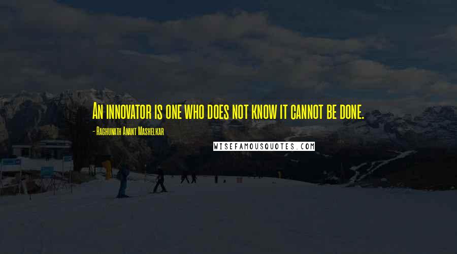 Raghunath Anant Mashelkar Quotes: An innovator is one who does not know it cannot be done.