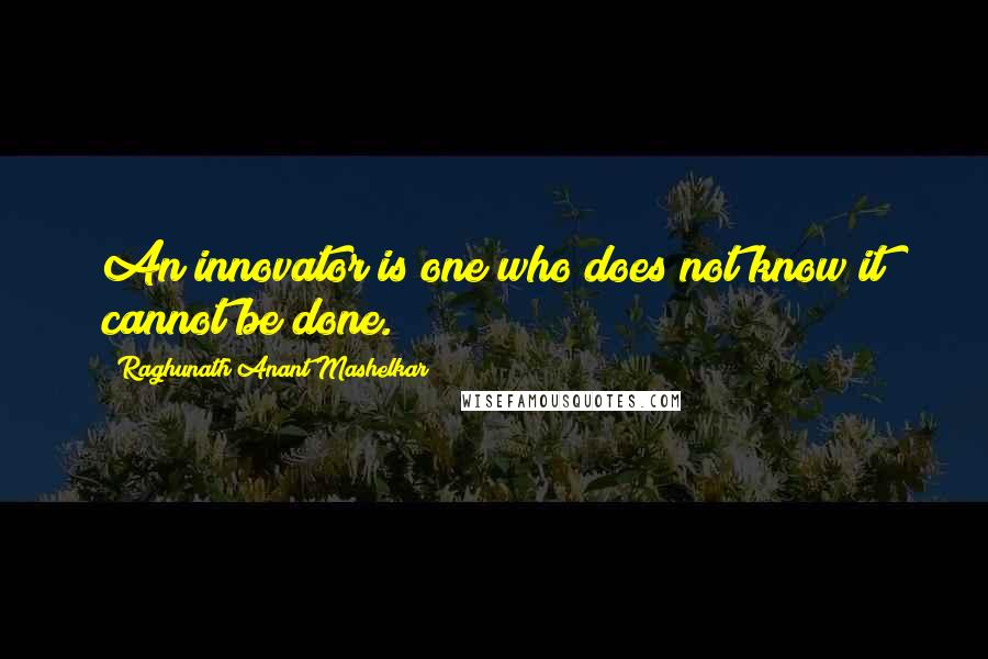 Raghunath Anant Mashelkar Quotes: An innovator is one who does not know it cannot be done.