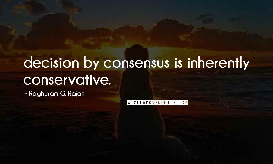 Raghuram G. Rajan Quotes: decision by consensus is inherently conservative.