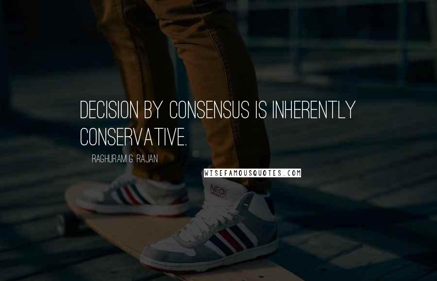 Raghuram G. Rajan Quotes: decision by consensus is inherently conservative.