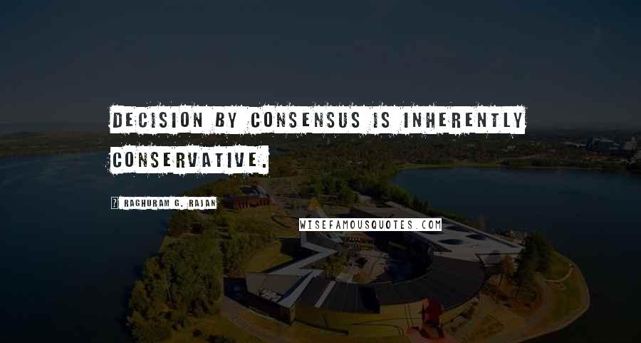 Raghuram G. Rajan Quotes: decision by consensus is inherently conservative.