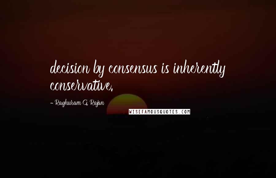 Raghuram G. Rajan Quotes: decision by consensus is inherently conservative.