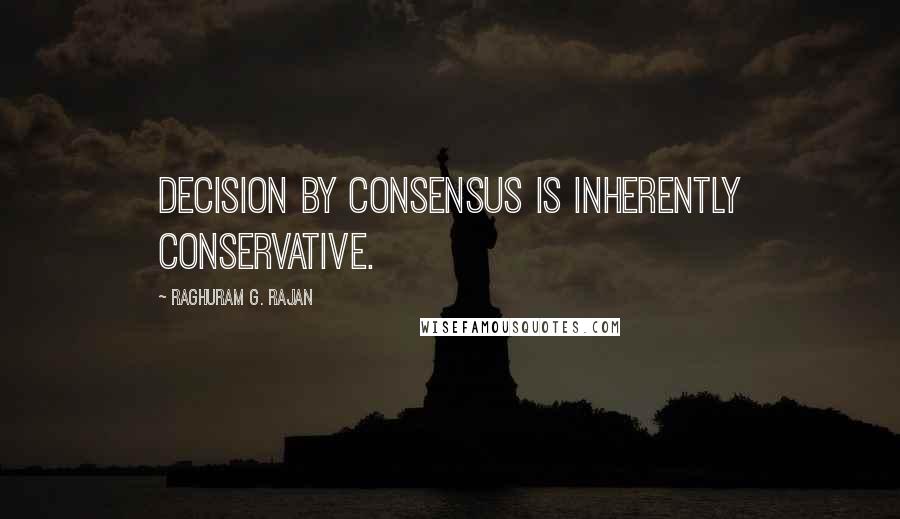 Raghuram G. Rajan Quotes: decision by consensus is inherently conservative.