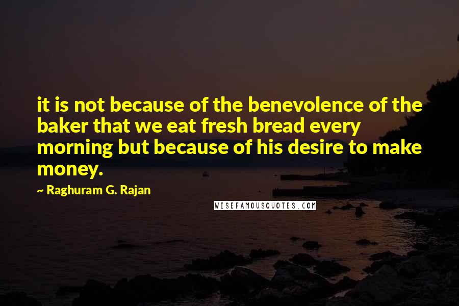 Raghuram G. Rajan Quotes: it is not because of the benevolence of the baker that we eat fresh bread every morning but because of his desire to make money.
