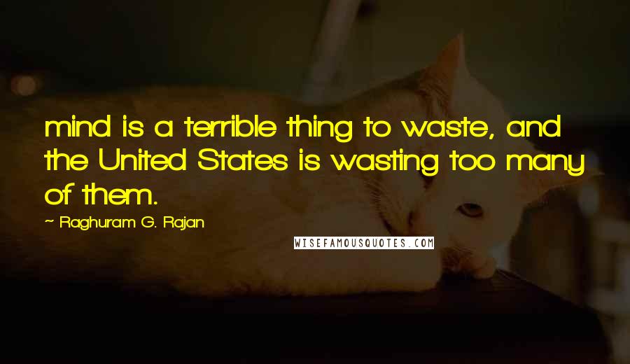 Raghuram G. Rajan Quotes: mind is a terrible thing to waste, and the United States is wasting too many of them.