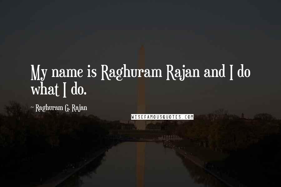 Raghuram G. Rajan Quotes: My name is Raghuram Rajan and I do what I do.