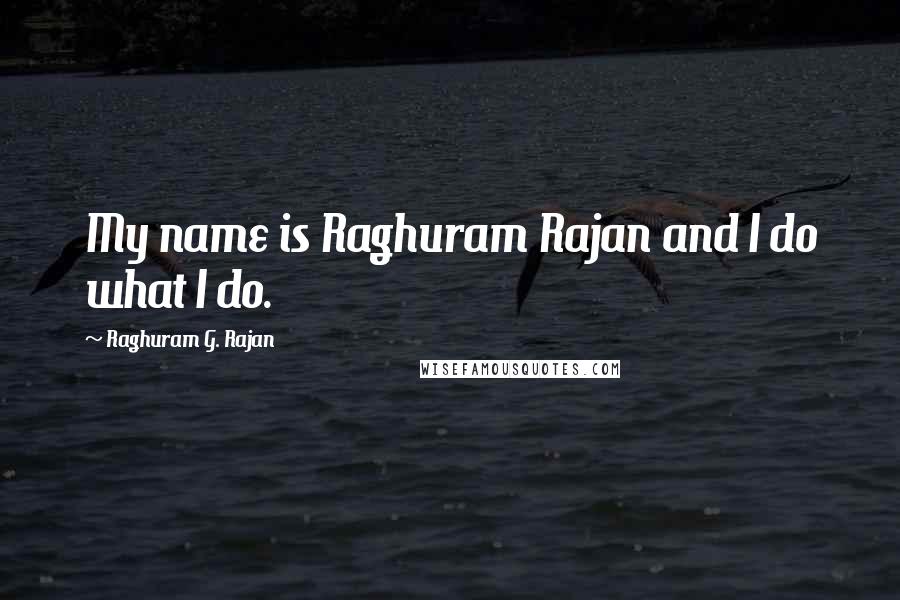 Raghuram G. Rajan Quotes: My name is Raghuram Rajan and I do what I do.
