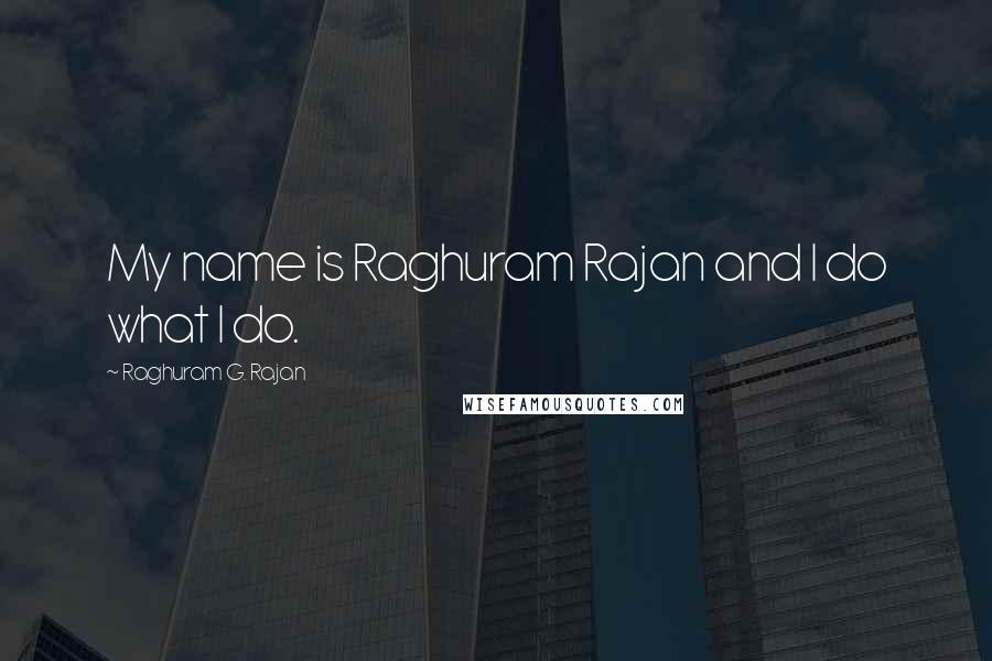 Raghuram G. Rajan Quotes: My name is Raghuram Rajan and I do what I do.