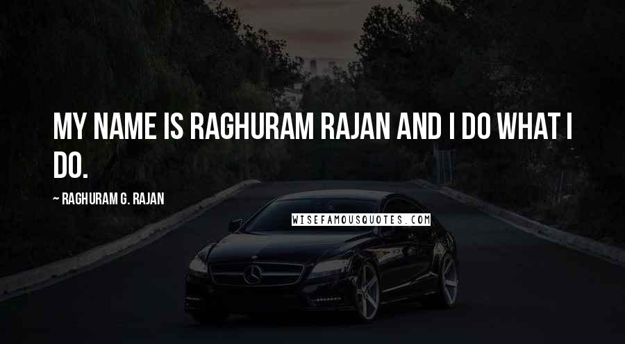 Raghuram G. Rajan Quotes: My name is Raghuram Rajan and I do what I do.