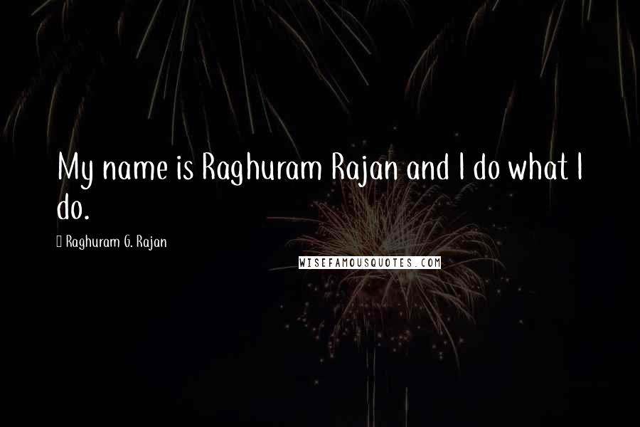 Raghuram G. Rajan Quotes: My name is Raghuram Rajan and I do what I do.