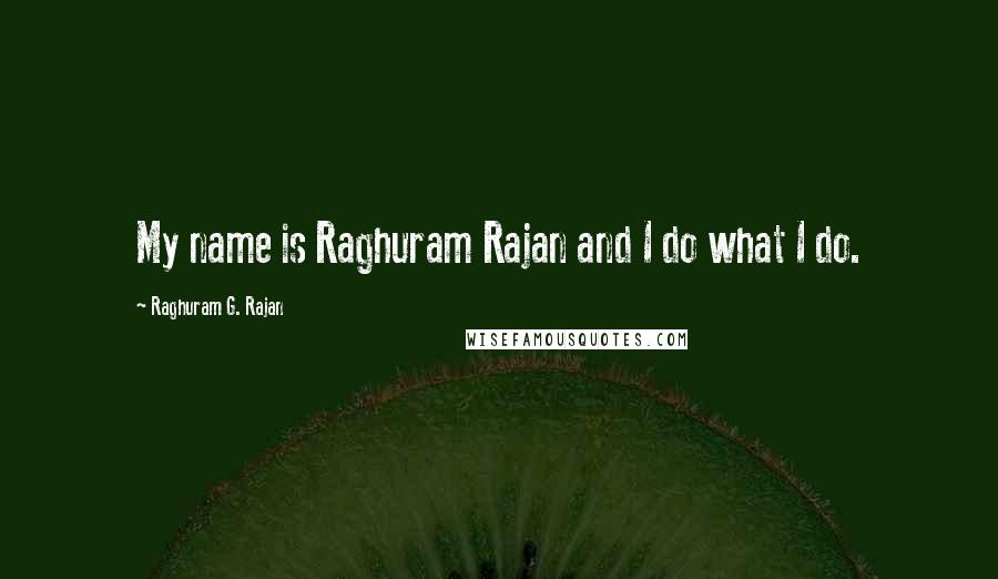 Raghuram G. Rajan Quotes: My name is Raghuram Rajan and I do what I do.