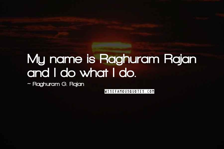 Raghuram G. Rajan Quotes: My name is Raghuram Rajan and I do what I do.