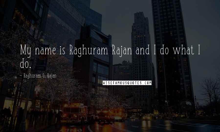 Raghuram G. Rajan Quotes: My name is Raghuram Rajan and I do what I do.