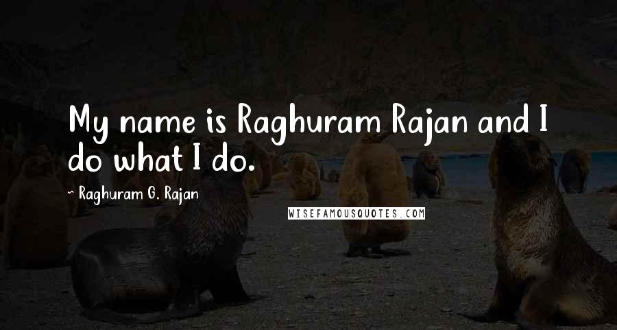 Raghuram G. Rajan Quotes: My name is Raghuram Rajan and I do what I do.