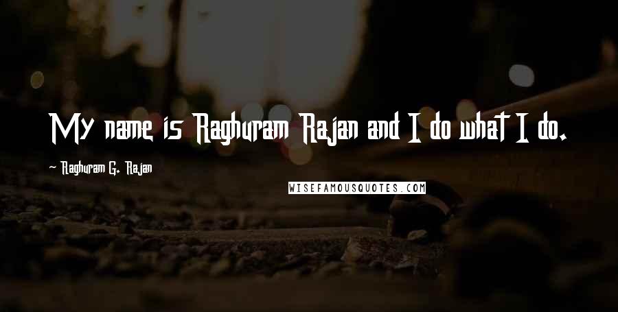 Raghuram G. Rajan Quotes: My name is Raghuram Rajan and I do what I do.